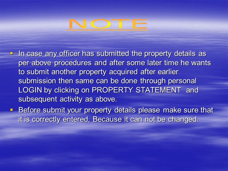  In case any officer has submitted the property details as per above procedures and after some later time he wants to submit another property acquired after earlier submission then same can be done through personal LOGIN by clicking on PROPERTY STATEMENT and subsequent activity as above.