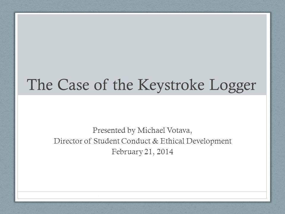 The Case of the Keystroke Logger Presented by Michael Votava, Director of Student Conduct & Ethical Development February 21, 2014