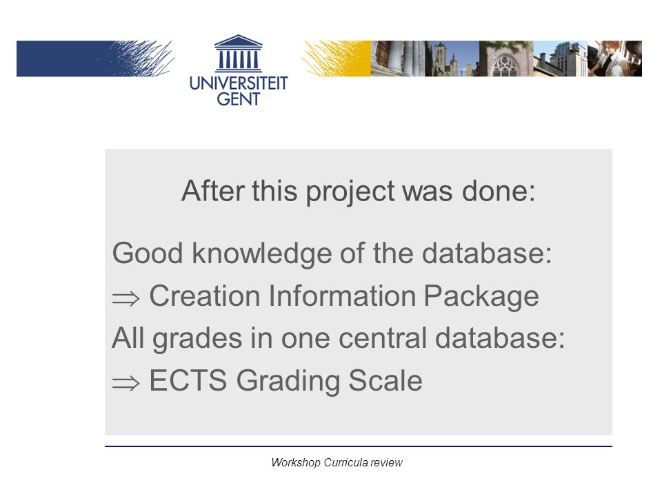 Workshop Curricula review After this project was done: Good knowledge of the database:  Creation Information Package All grades in one central database:  ECTS Grading Scale
