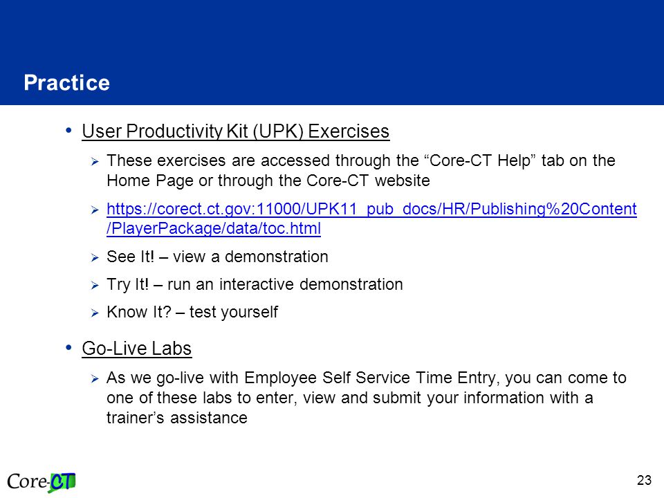 23 Practice User Productivity Kit (UPK) Exercises  These exercises are accessed through the Core-CT Help tab on the Home Page or through the Core-CT website    /PlayerPackage/data/toc.html   /PlayerPackage/data/toc.html  See It.