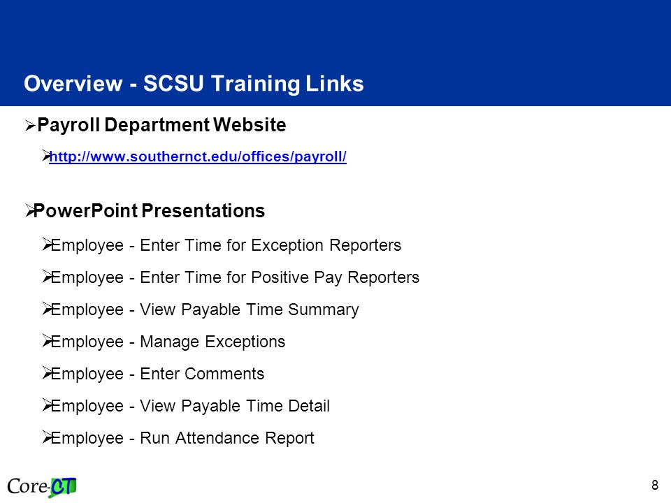 8 Overview - SCSU Training Links  Payroll Department Website       PowerPoint Presentations  Employee - Enter Time for Exception Reporters  Employee - Enter Time for Positive Pay Reporters  Employee - View Payable Time Summary  Employee - Manage Exceptions  Employee - Enter Comments  Employee - View Payable Time Detail  Employee - Run Attendance Report