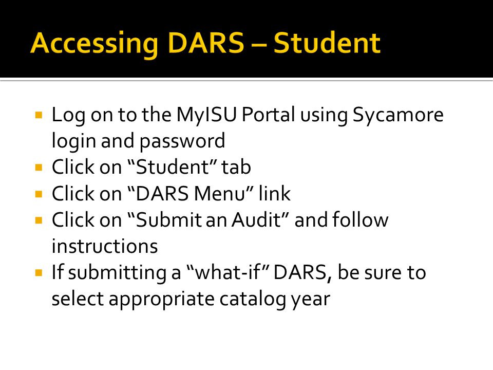  Log on to the MyISU Portal using Sycamore login and password  Click on Student tab  Click on DARS Menu link  Click on Submit an Audit and follow instructions  If submitting a what-if DARS, be sure to select appropriate catalog year