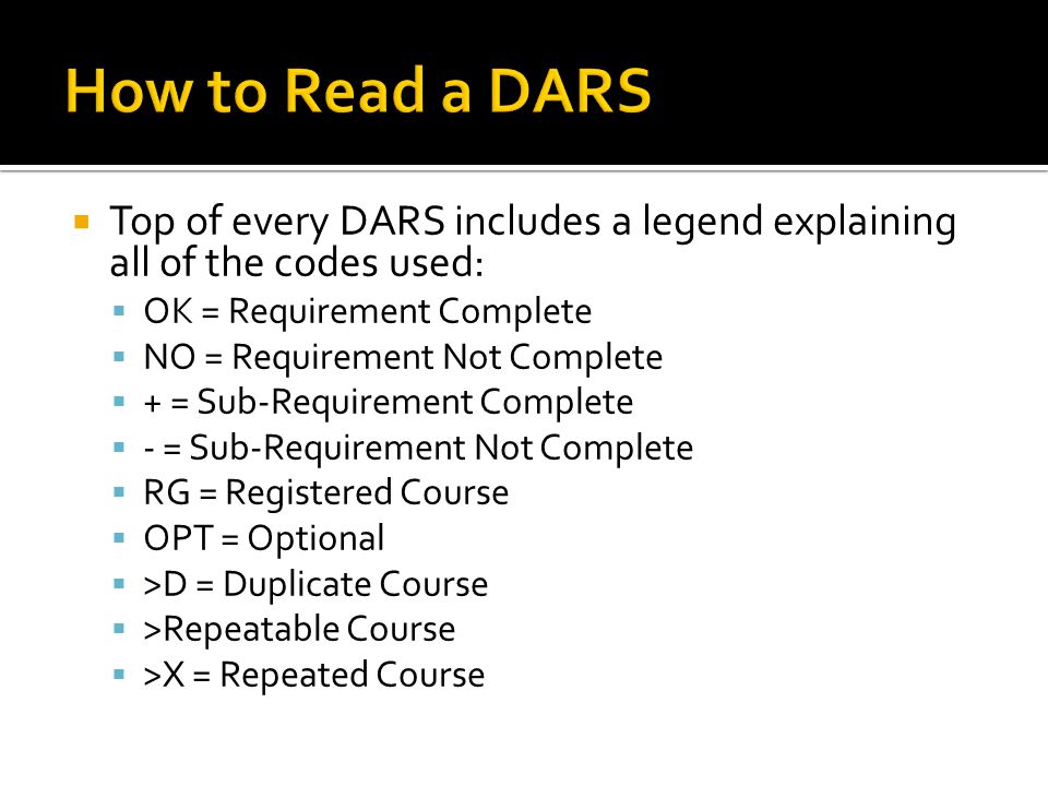  Top of every DARS includes a legend explaining all of the codes used:  OK = Requirement Complete  NO = Requirement Not Complete  + = Sub-Requirement Complete  - = Sub-Requirement Not Complete  RG = Registered Course  OPT = Optional  >D = Duplicate Course  >Repeatable Course  >X = Repeated Course