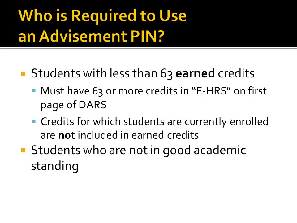  Students with less than 63 earned credits  Must have 63 or more credits in E-HRS on first page of DARS  Credits for which students are currently enrolled are not included in earned credits  Students who are not in good academic standing