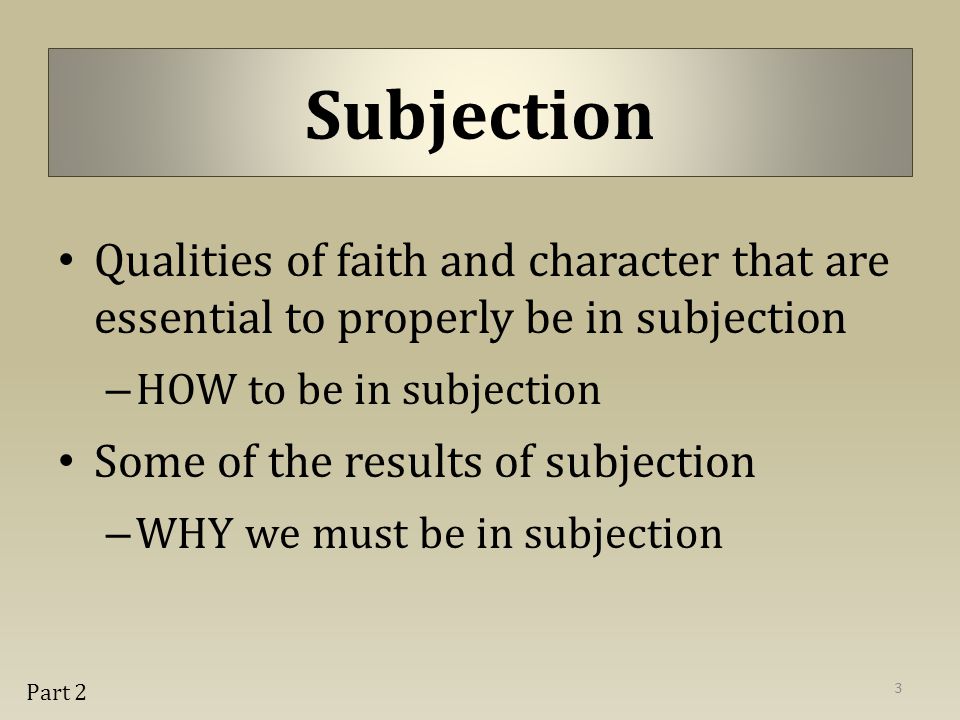 Subjection Qualities of faith and character that are essential to properly be in subjection – HOW to be in subjection Some of the results of subjection – WHY we must be in subjection 3 Part 2