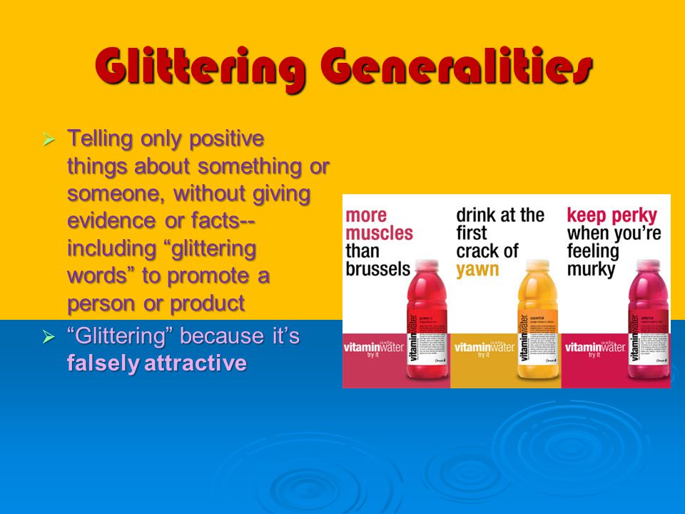 Glittering Generalities  Telling only positive things about something or someone, without giving evidence or facts-- including glittering words to promote a person or product  Glittering because it’s falsely attractive