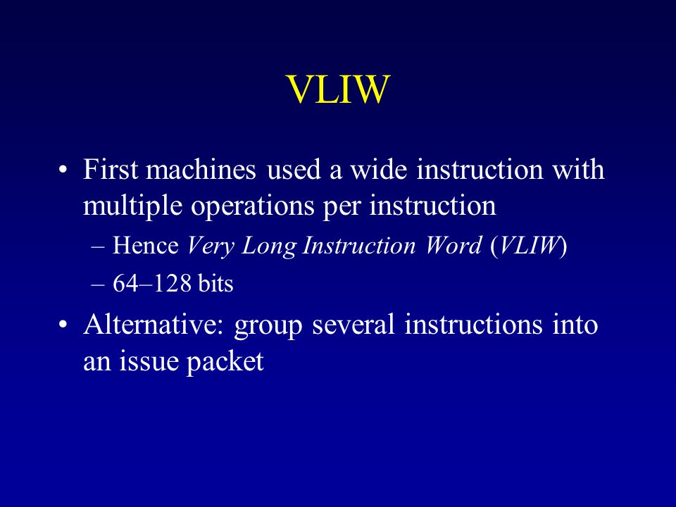 VLIW First machines used a wide instruction with multiple operations per instruction –Hence Very Long Instruction Word (VLIW) –64–128 bits Alternative: group several instructions into an issue packet