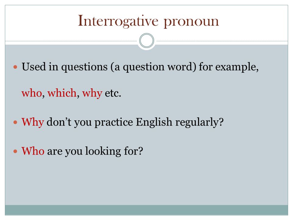 Interrogative pronoun Used in questions (a question word) for example, who, which, why etc.
