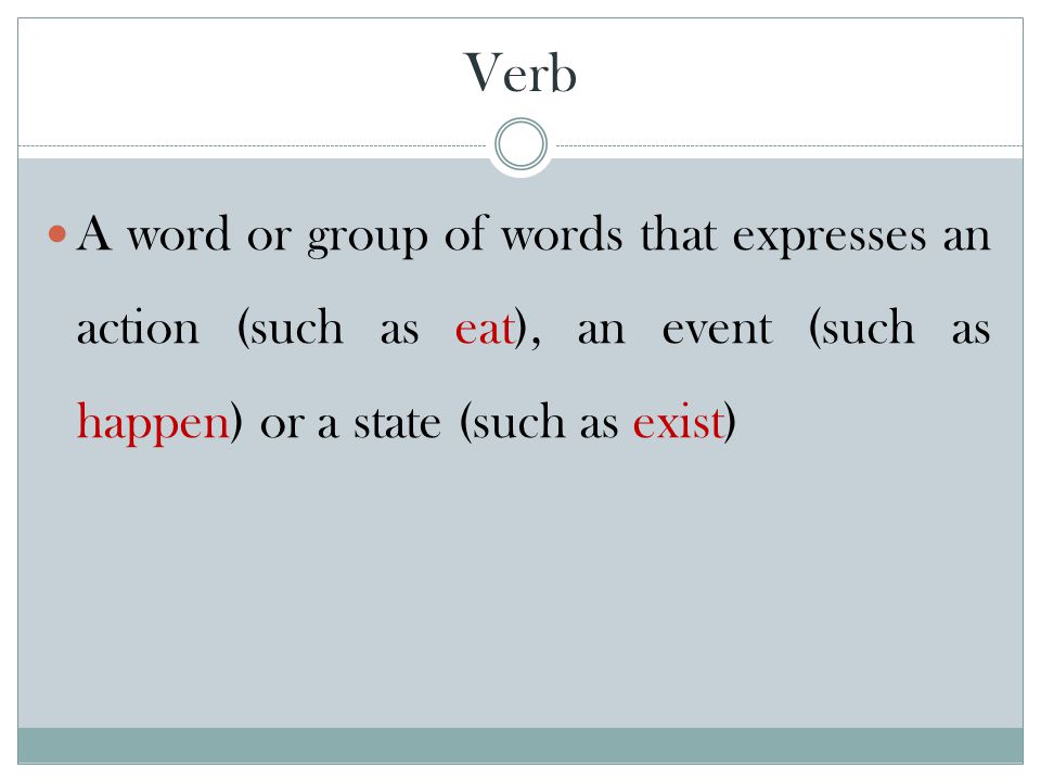 Verb A word or group of words that expresses an action (such as eat), an event (such as happen) or a state (such as exist)