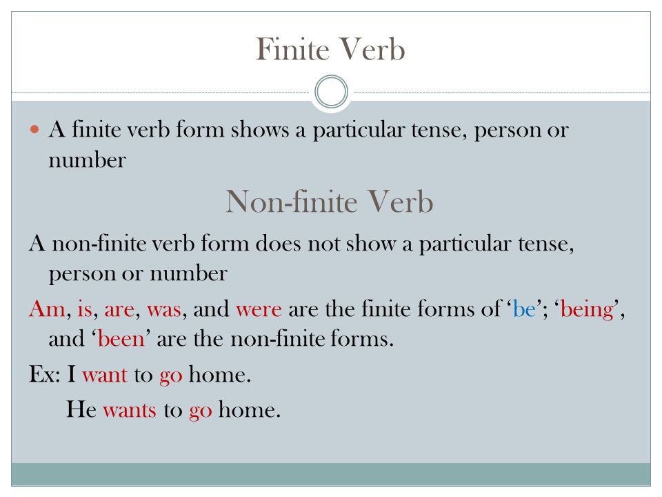Finite Verb A finite verb form shows a particular tense, person or number Non-finite Verb A non-finite verb form does not show a particular tense, person or number Am, is, are, was, and were are the finite forms of ‘be’; ‘being’, and ‘been’ are the non-finite forms.