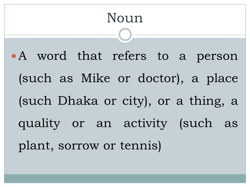 Noun A word that refers to a person (such as Mike or doctor), a place (such Dhaka or city), or a thing, a quality or an activity (such as plant, sorrow or tennis)