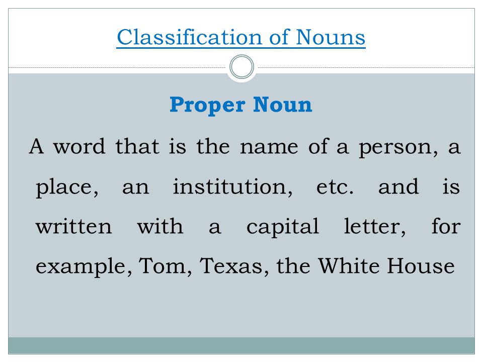 Classification of Nouns Proper Noun A word that is the name of a person, a place, an institution, etc.