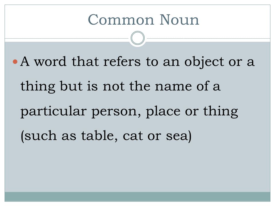 Common Noun A word that refers to an object or a thing but is not the name of a particular person, place or thing (such as table, cat or sea)