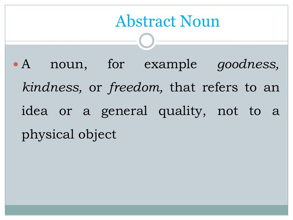 Abstract Noun A noun, for example goodness, kindness, or freedom, that refers to an idea or a general quality, not to a physical object