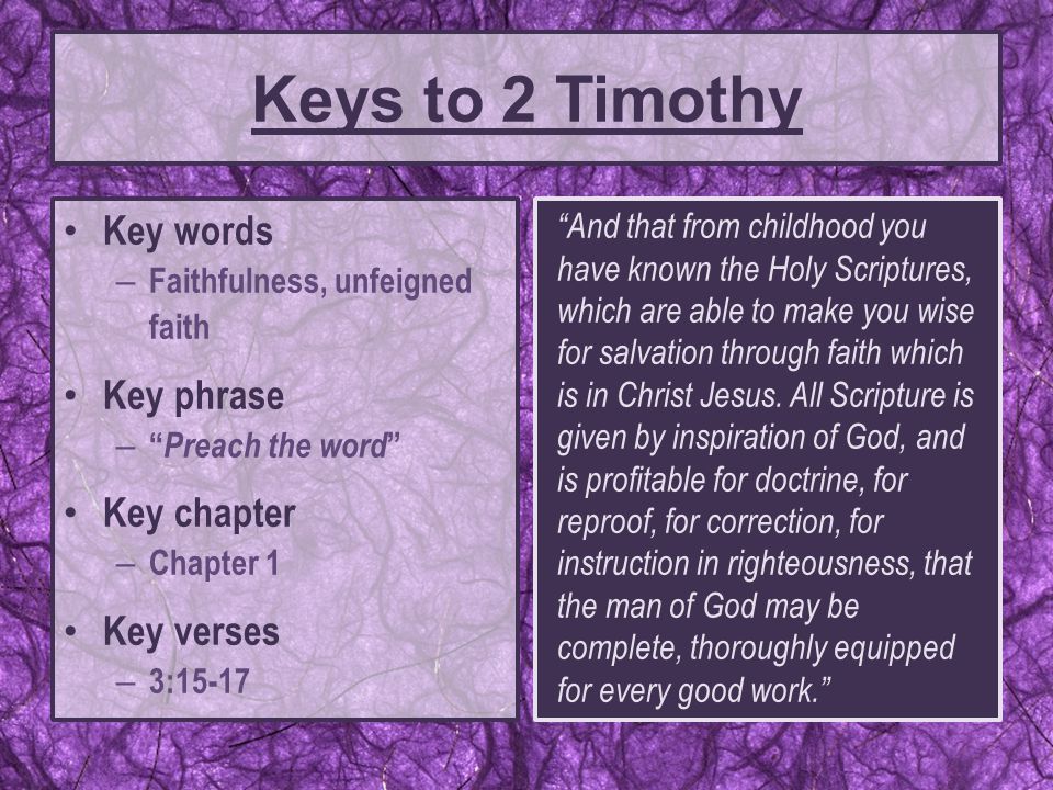 Keys to 2 Timothy Key words – Faithfulness, unfeigned faith Key phrase – Preach the word Key chapter – Chapter 1 Key verses – 3:15-17 And that from childhood you have known the Holy Scriptures, which are able to make you wise for salvation through faith which is in Christ Jesus.