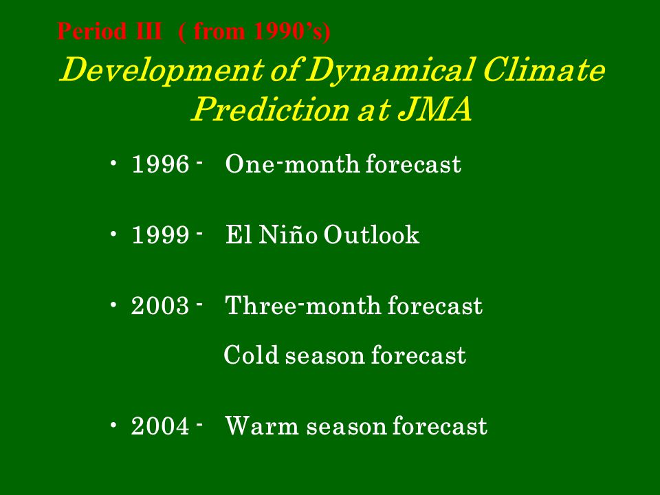 Development of Dynamical Climate Prediction at JMA One-month forecast El Niño Outlook Three-month forecast Cold season forecast Warm season forecast Period III ( from 1990’s)