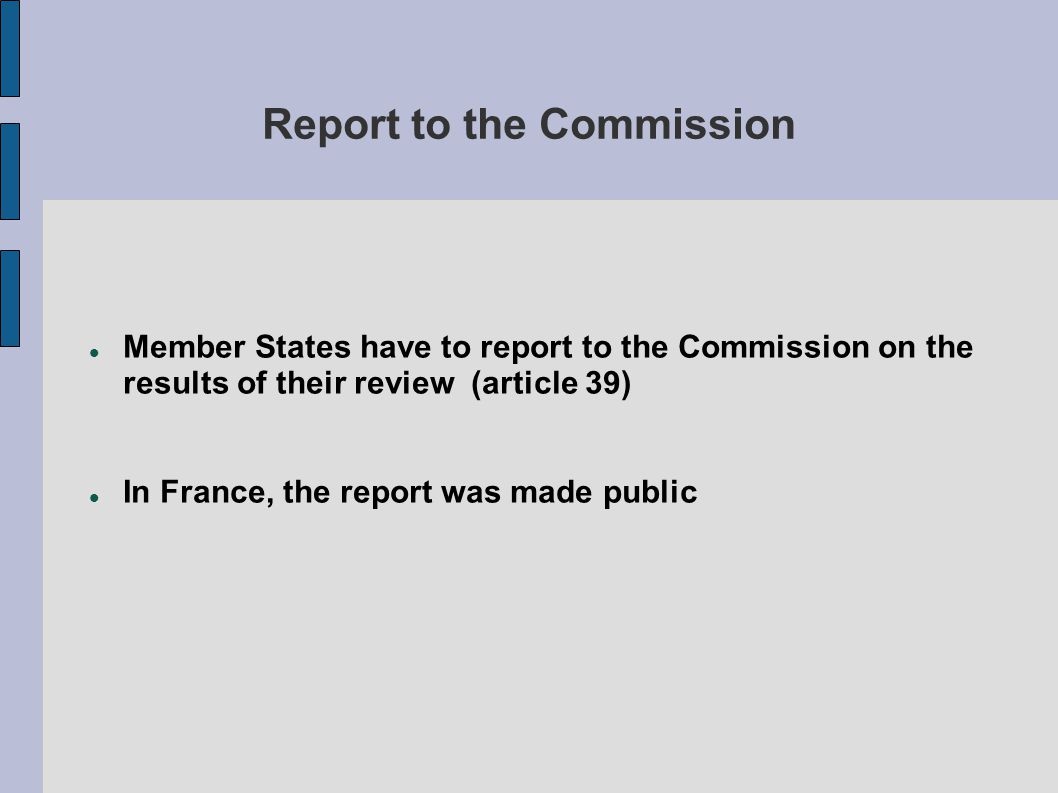 Report to the Commission Member States have to report to the Commission on the results of their review (article 39) In France, the report was made public