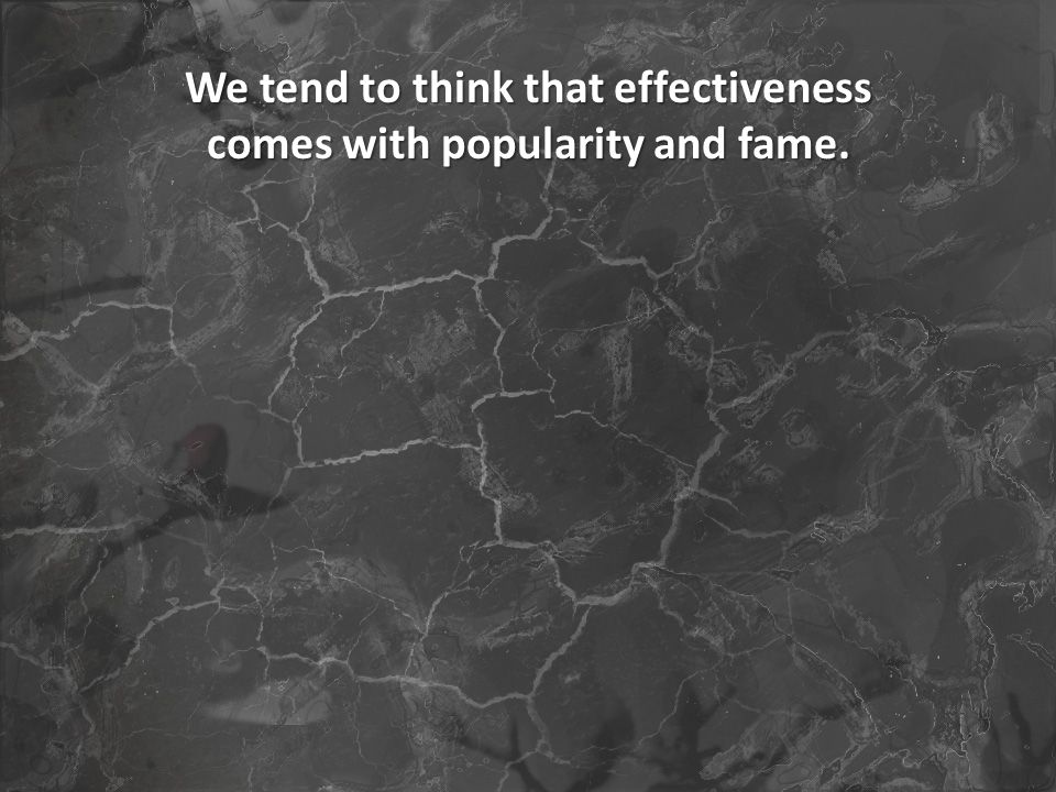 We tend to think that effectiveness comes with popularity and fame.