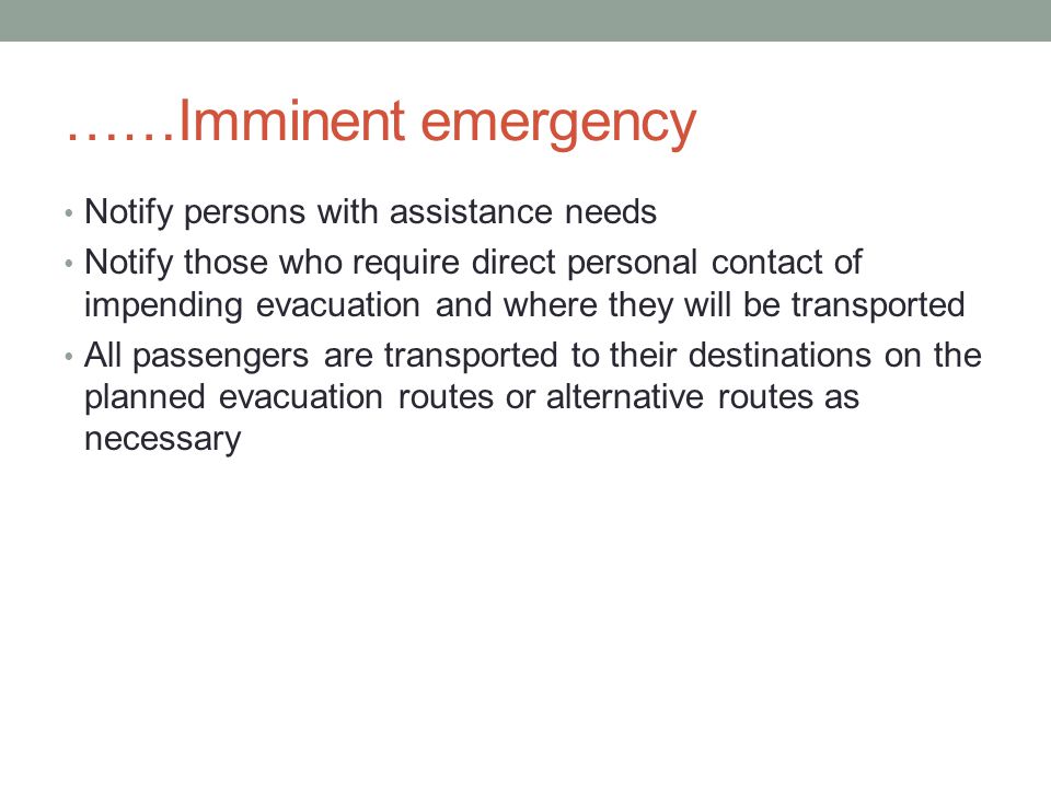 ……Imminent emergency Notify persons with assistance needs Notify those who require direct personal contact of impending evacuation and where they will be transported All passengers are transported to their destinations on the planned evacuation routes or alternative routes as necessary