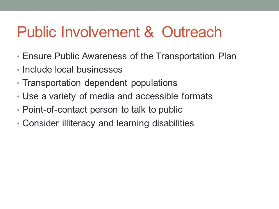 Public Involvement & Outreach Ensure Public Awareness of the Transportation Plan Include local businesses Transportation dependent populations Use a variety of media and accessible formats Point-of-contact person to talk to public Consider illiteracy and learning disabilities