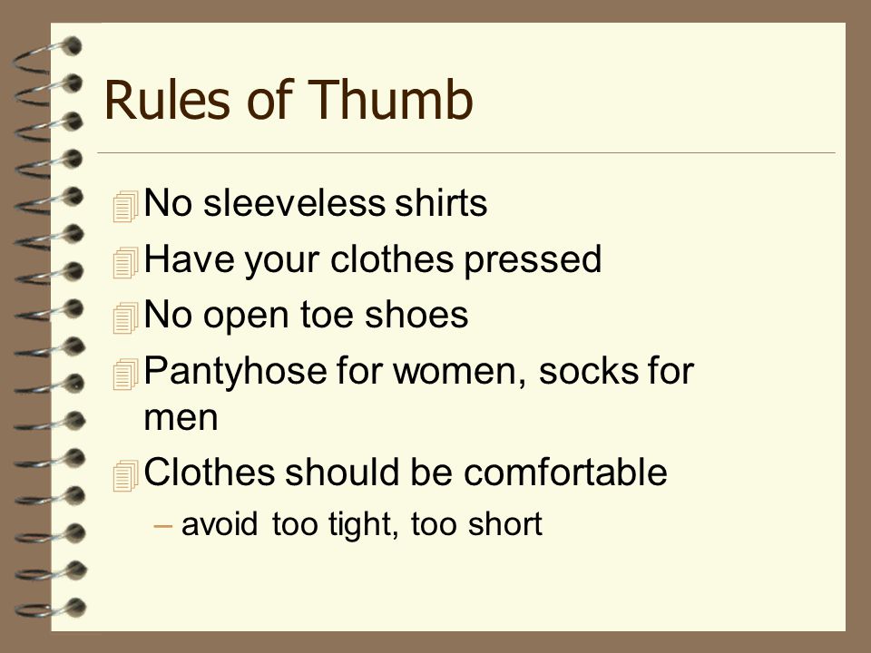 Rules of Thumb  No sleeveless shirts  Have your clothes pressed  No open toe shoes  Pantyhose for women, socks for men  Clothes should be comfortable –avoid too tight, too short