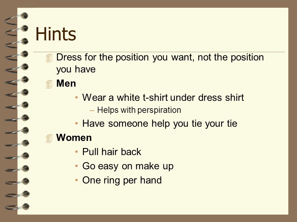 Hints  Dress for the position you want, not the position you have  Men Wear a white t-shirt under dress shirt –Helps with perspiration Have someone help you tie your tie  Women Pull hair back Go easy on make up One ring per hand