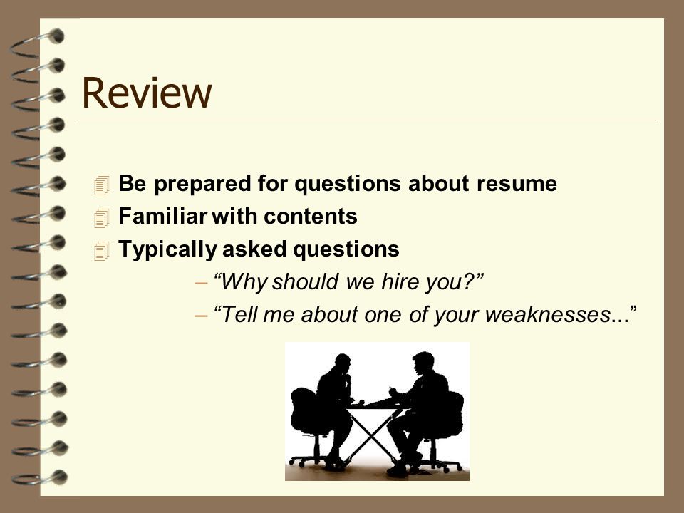 Review  Be prepared for questions about resume  Familiar with contents  Typically asked questions – Why should we hire you – Tell me about one of your weaknesses...