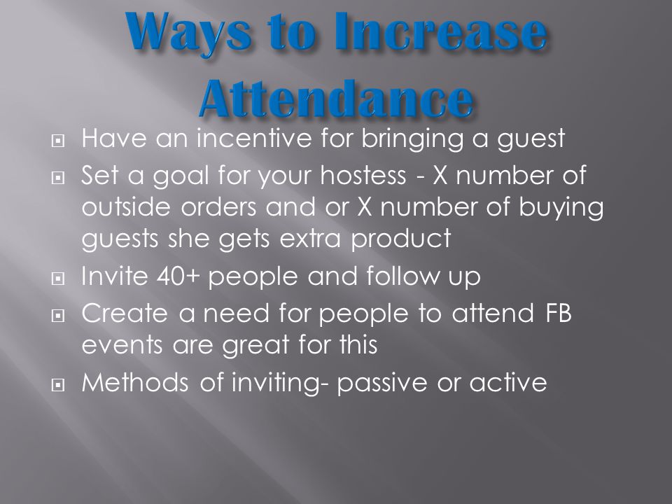  Have an incentive for bringing a guest  Set a goal for your hostess - X number of outside orders and or X number of buying guests she gets extra product  Invite 40+ people and follow up  Create a need for people to attend FB events are great for this  Methods of inviting- passive or active