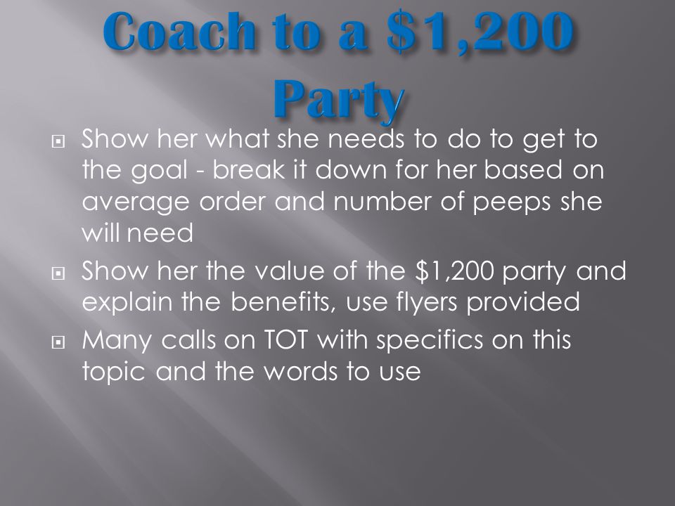  Show her what she needs to do to get to the goal - break it down for her based on average order and number of peeps she will need  Show her the value of the $1,200 party and explain the benefits, use flyers provided  Many calls on TOT with specifics on this topic and the words to use
