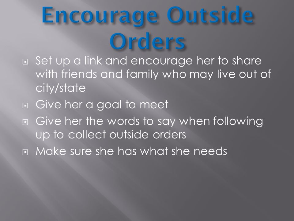  Set up a link and encourage her to share with friends and family who may live out of city/state  Give her a goal to meet  Give her the words to say when following up to collect outside orders  Make sure she has what she needs