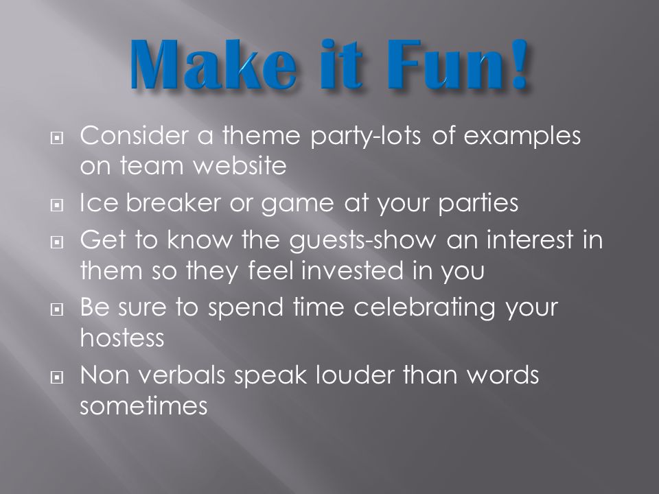  Consider a theme party-lots of examples on team website  Ice breaker or game at your parties  Get to know the guests-show an interest in them so they feel invested in you  Be sure to spend time celebrating your hostess  Non verbals speak louder than words sometimes