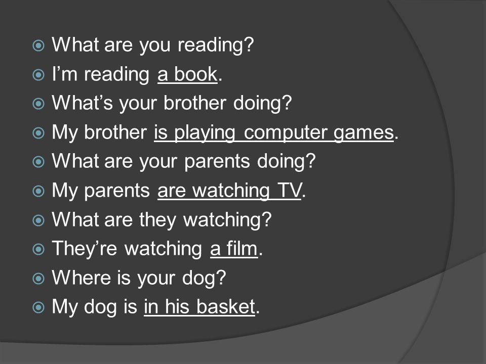  What are you reading.  I’m reading a book.  What’s your brother doing.