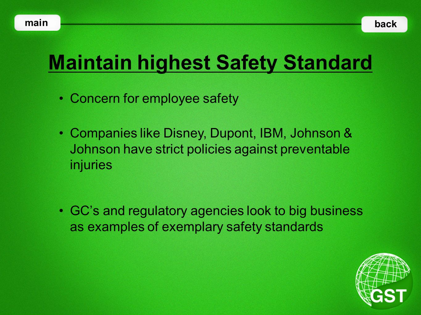 Concern for employee safety Maintain highest Safety Standard main back Companies like Disney, Dupont, IBM, Johnson & Johnson have strict policies against preventable injuries GC’s and regulatory agencies look to big business as examples of exemplary safety standards