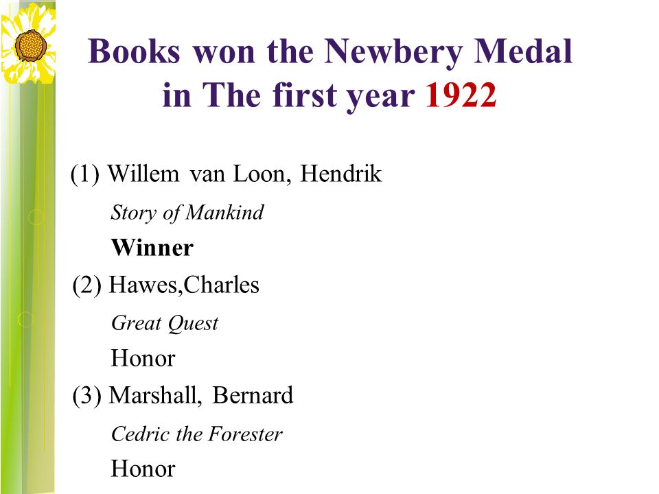 Books won the Newbery Medal in The first year 1922 (1) Willem van Loon, Hendrik Story of Mankind Winner (2) Hawes,Charles Great Quest Honor (3) Marshall, Bernard Cedric the Forester Honor
