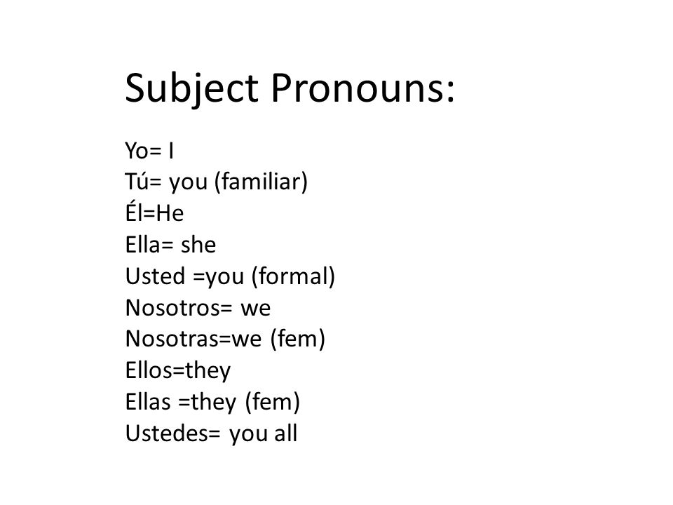 Subject Pronouns: Yo= I Tú= you (familiar) Él=He Ella= she Usted =you (formal) Nosotros= we Nosotras=we (fem) Ellos=they Ellas =they (fem) Ustedes= you all