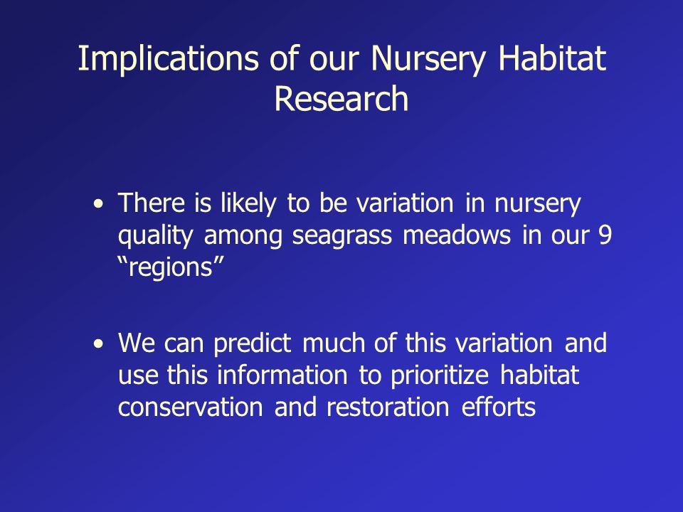 There is likely to be variation in nursery quality among seagrass meadows in our 9 regions We can predict much of this variation and use this information to prioritize habitat conservation and restoration efforts Implications of our Nursery Habitat Research