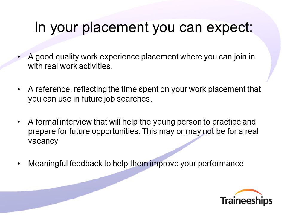 In your placement you can expect: A good quality work experience placement where you can join in with real work activities.
