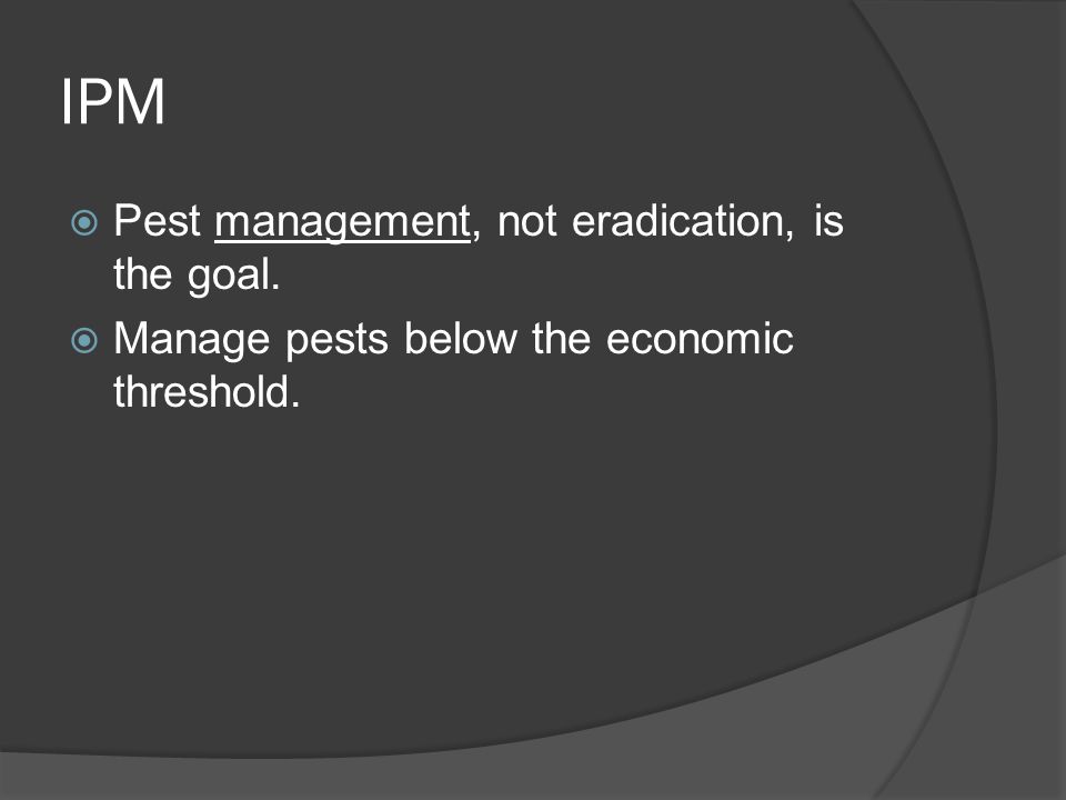 IPM  Pest management, not eradication, is the goal.  Manage pests below the economic threshold.