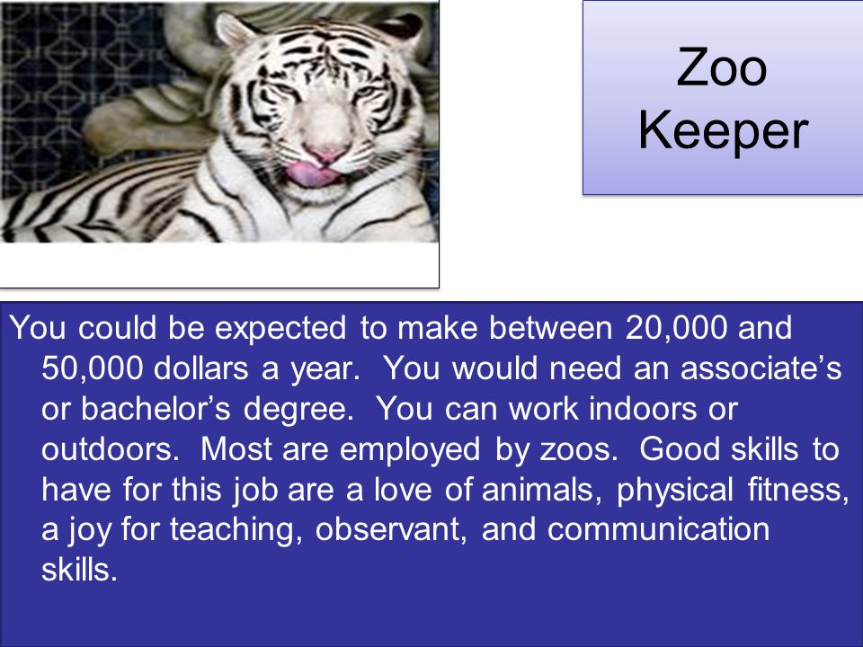 Zoo Keeper You could be expected to make between 20,000 and 50,000 dollars a year.