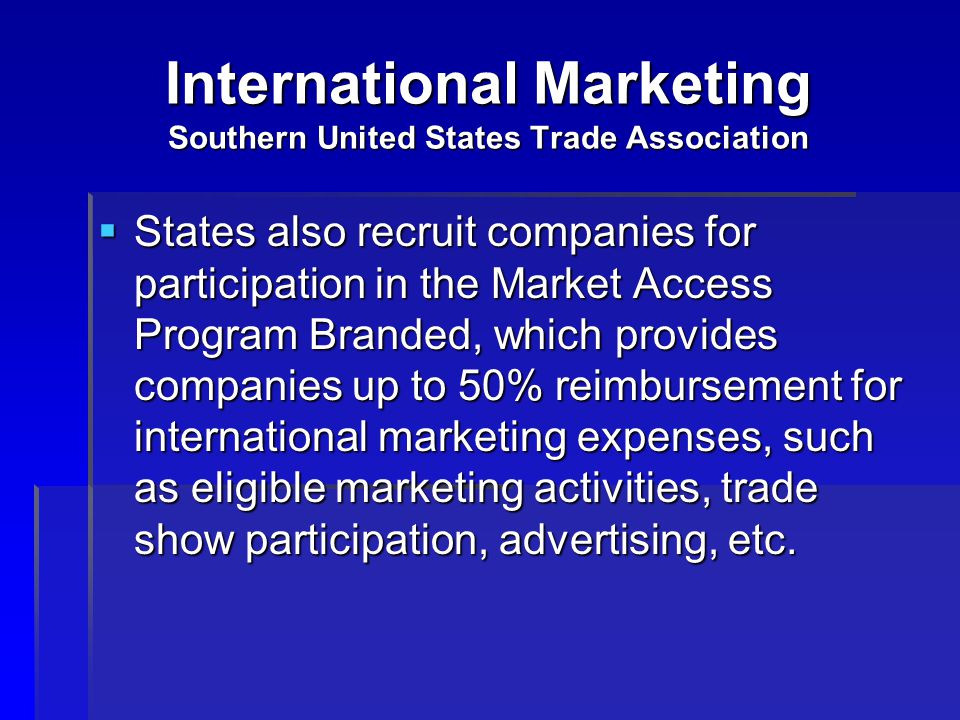 International Marketing Southern United States Trade Association  States also recruit companies for participation in the Market Access Program Branded, which provides companies up to 50% reimbursement for international marketing expenses, such as eligible marketing activities, trade show participation, advertising, etc.