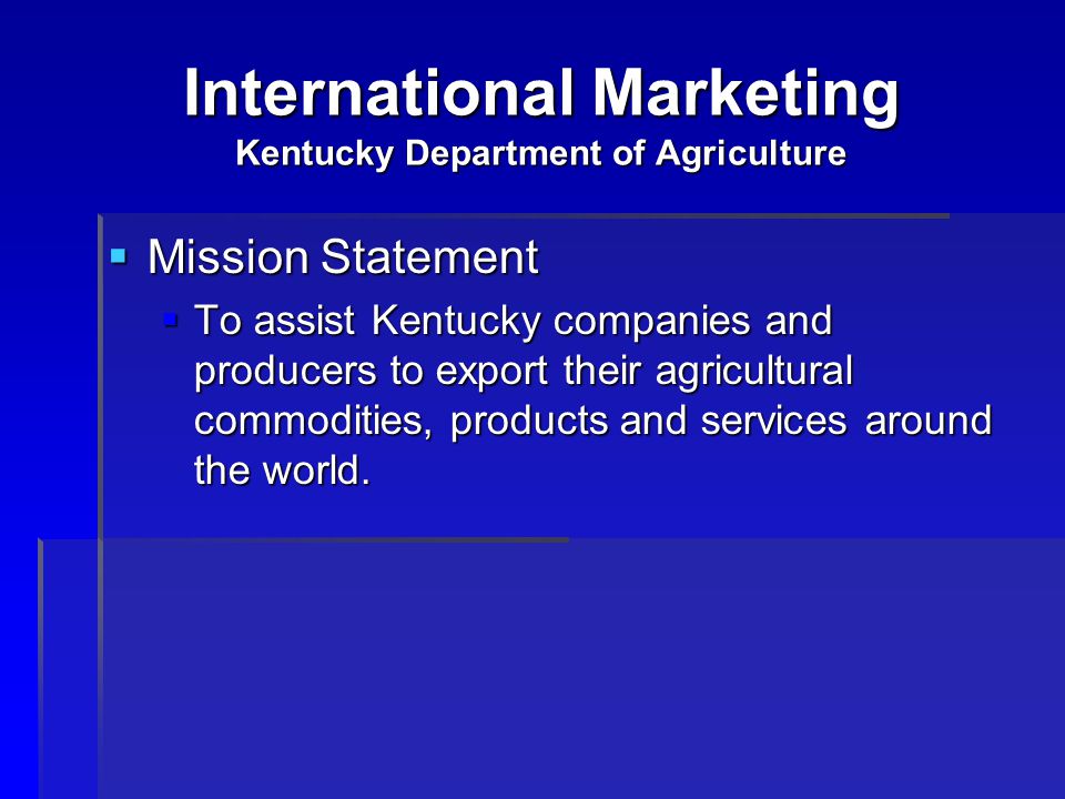 International Marketing Kentucky Department of Agriculture  Mission Statement  To assist Kentucky companies and producers to export their agricultural commodities, products and services around the world.