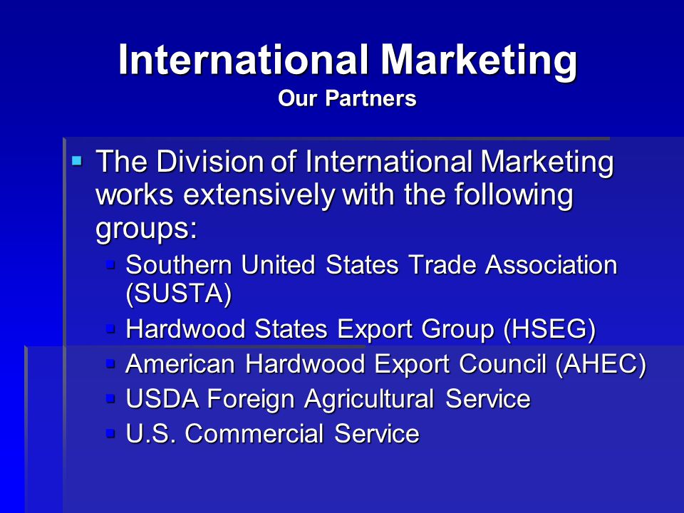 International Marketing Our Partners  The Division of International Marketing works extensively with the following groups:  Southern United States Trade Association (SUSTA)  Hardwood States Export Group (HSEG)  American Hardwood Export Council (AHEC)  USDA Foreign Agricultural Service  U.S.