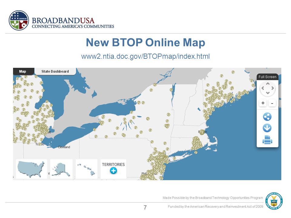 Made Possible by the Broadband Technology Opportunities Program Funded by the American Recovery and Reinvestment Act of 2009 Made Possible by the Broadband Technology Opportunities Program Funded by the American Recovery and Reinvestment Act of 2009 New BTOP Online Map www2.ntia.doc.gov/BTOPmap/index.html 7