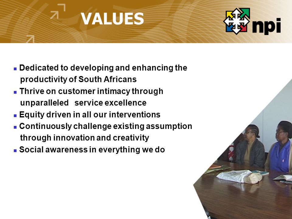 VALUES Dedicated to developing and enhancing the productivity of South Africans Thrive on customer intimacy through unparalleled service excellence Equity driven in all our interventions Continuously challenge existing assumptions through innovation and creativity Social awareness in everything we do