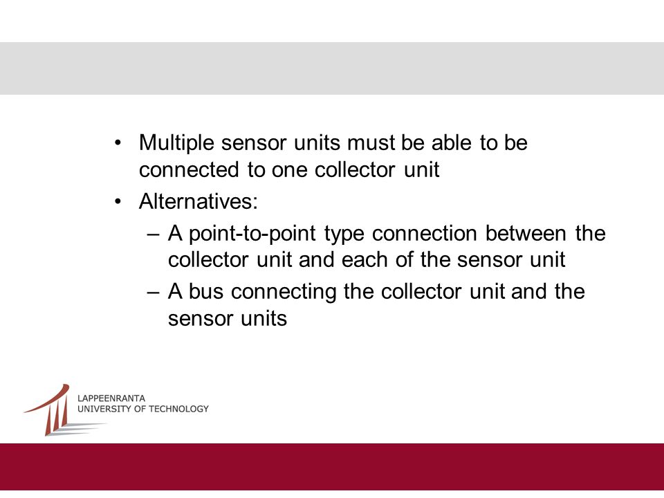 Multiple sensor units must be able to be connected to one collector unit Alternatives: –A point-to-point type connection between the collector unit and each of the sensor unit –A bus connecting the collector unit and the sensor units