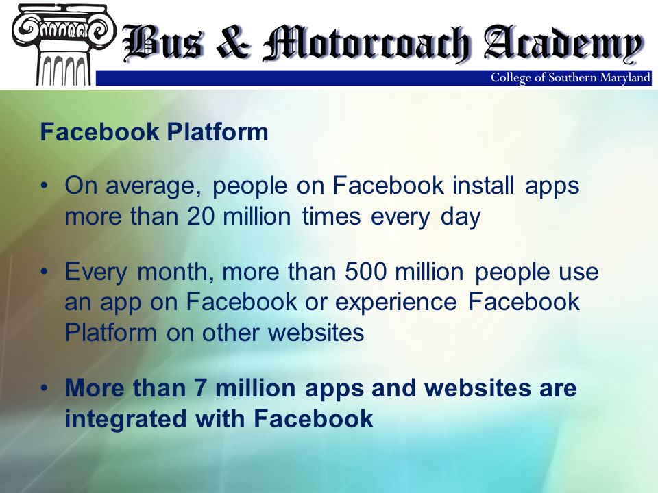 Facebook Platform On average, people on Facebook install apps more than 20 million times every day Every month, more than 500 million people use an app on Facebook or experience Facebook Platform on other websites More than 7 million apps and websites are integrated with Facebook