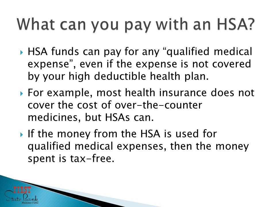  HSA funds can pay for any qualified medical expense , even if the expense is not covered by your high deductible health plan.
