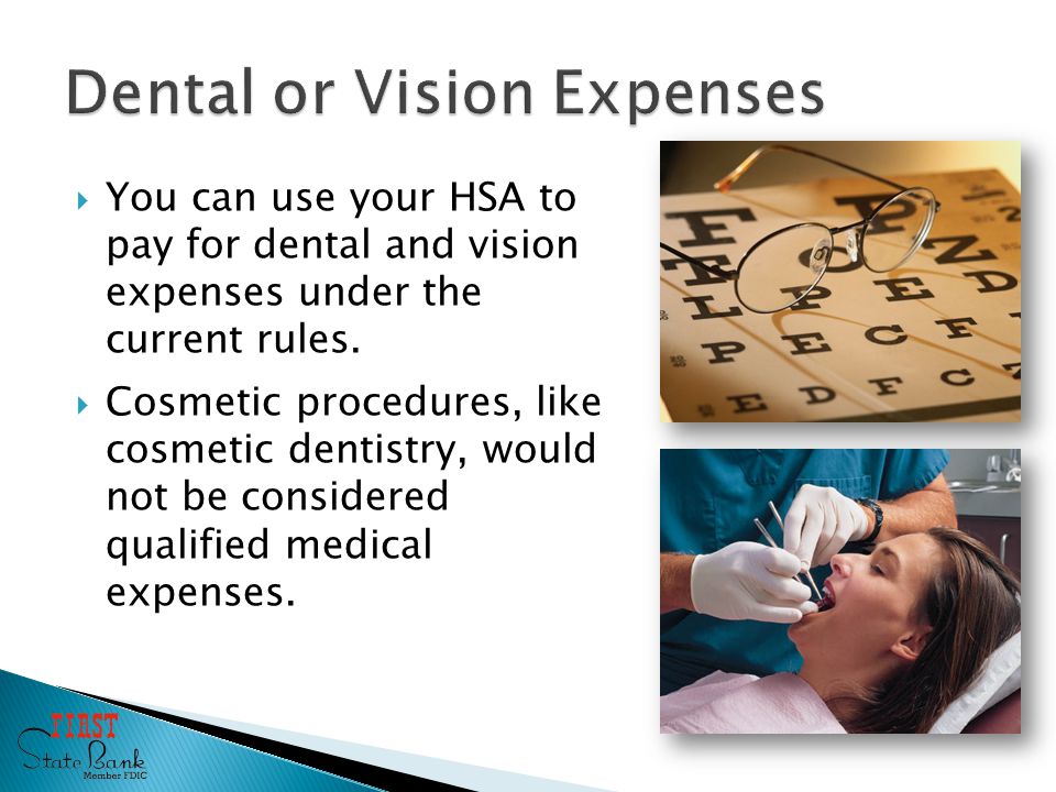  You can use your HSA to pay for dental and vision expenses under the current rules.