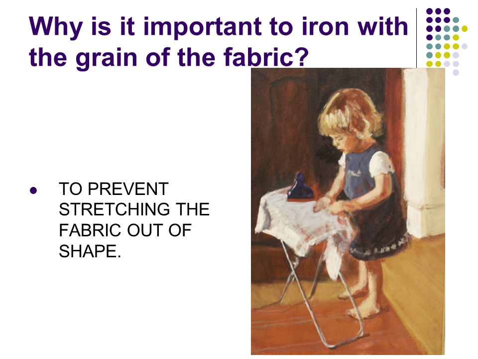 Why is it important to iron with the grain of the fabric.