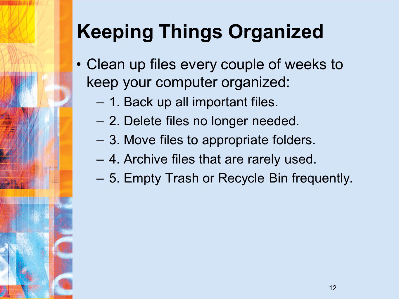 12 Keeping Things Organized Clean up files every couple of weeks to keep your computer organized: –1.